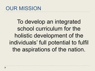 OUR MISSION
To develop an integrated
school curriculum for the
holistic development of the
individuals’ full potential to fulfil
the aspirations of the nation.
 