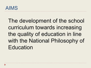 AIMS
The development of the school
curriculum towards increasing
the quality of education in line
with the National Philosophy of
Education
 