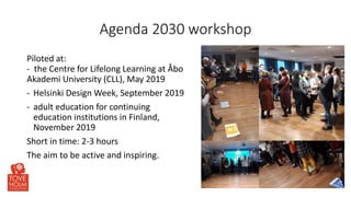 Agenda 2030 workshop
Piloted at:
- the Centre for Lifelong Learning at Åbo
Akademi University (CLL), May 2019
- Helsinki D...