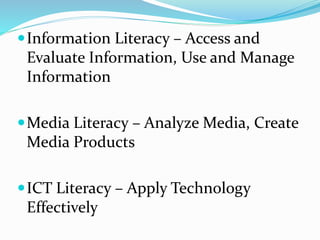 Information Literacy – Access and
Evaluate Information, Use and Manage
Information
Media Literacy – Analyze Media, Create
Media Products
ICT Literacy – Apply Technology
Effectively
 
