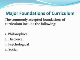 Major Foundations of Curriculum
The commonly accepted foundations of
curriculum include the following:
1. Philosophical
2. Historical
3. Psychological
4. Social
 