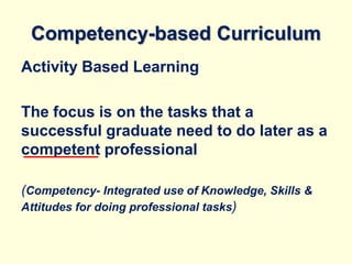 Competency-based Curriculum
Activity Based Learning
The focus is on the tasks that a
successful graduate need to do later as a
competent professional
(Competency- Integrated use of Knowledge, Skills &
Attitudes for doing professional tasks)
 