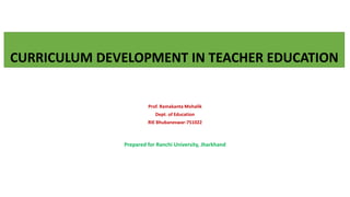 CURRICULUM DEVELOPMENT IN TEACHER EDUCATION
Prof. Ramakanta Mohalik
Dept. of Education
RIE Bhubaneswar-751022
Prepared for Ranchi University, Jharkhand
 