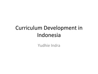 Curriculum Development in Indonesia Yudhie Indra 
