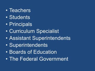 • Teachers
• Students
• Principals
• Curriculum Specialist
• Assistant Superintendents
• Superintendents
• Boards of Education
• The Federal Government
 