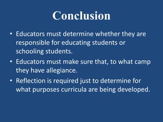 Conclusion
• Educators must determine whether they are
responsible for educating students or
schooling students.
• Educators must make sure that, to what camp
they have allegiance.
• Reflection is required just to determine for
what purposes curricula are being developed.
 