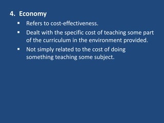 4. Economy
 Refers to cost-effectiveness.
 Dealt with the specific cost of teaching some part
of the curriculum in the environment provided.
 Not simply related to the cost of doing
something teaching some subject.
 