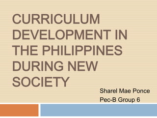 CURRICULUM
DEVELOPMENT IN
THE PHILIPPINES
DURING NEW
SOCIETY
Sharel Mae Ponce
Pec-B Group 6

 