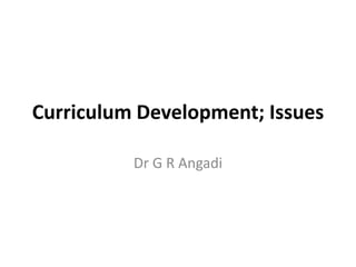 Curriculum Development; Issues
Dr G R Angadi
 