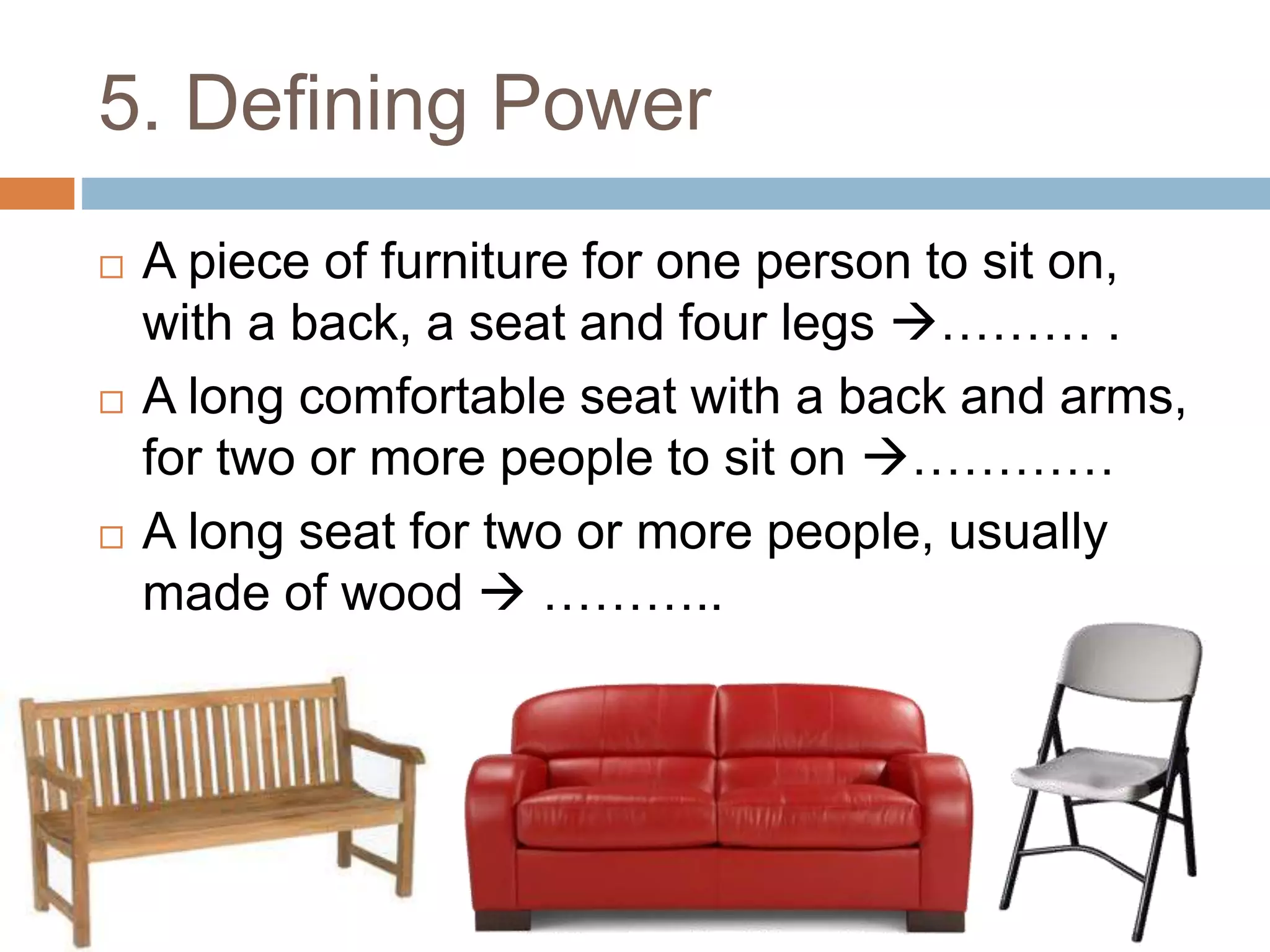 5. Defining Power
 A piece of furniture for one person to sit on,
with a back, a seat and four legs ……… .
 A long comfortable seat with a back and arms,
for two or more people to sit on …………
 A long seat for two or more people, usually
made of wood  ………..
 