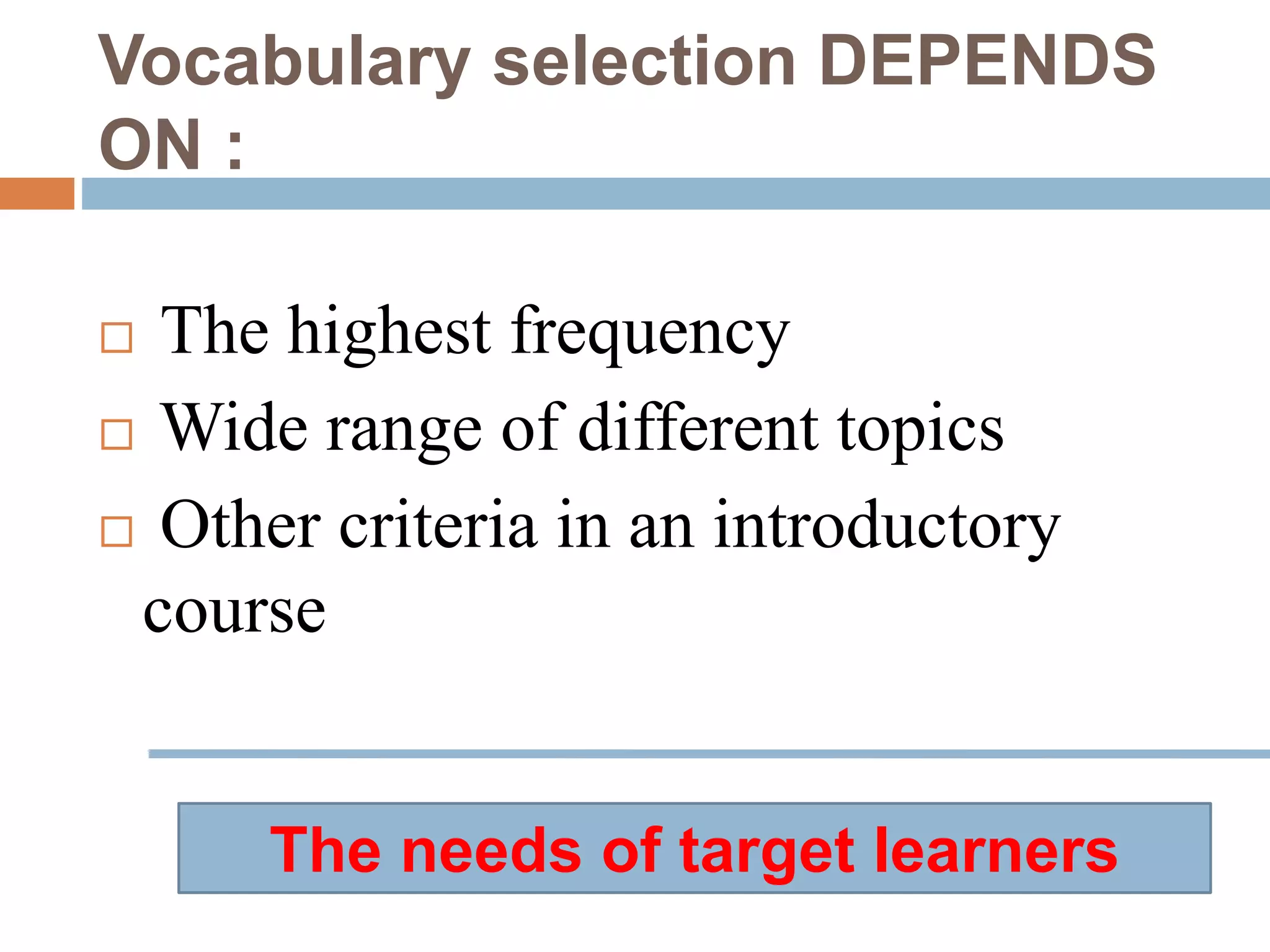 Vocabulary selection DEPENDS
ON :
 The highest frequency
 Wide range of different topics
 Other criteria in an introductory
course
The needs of target learners
 