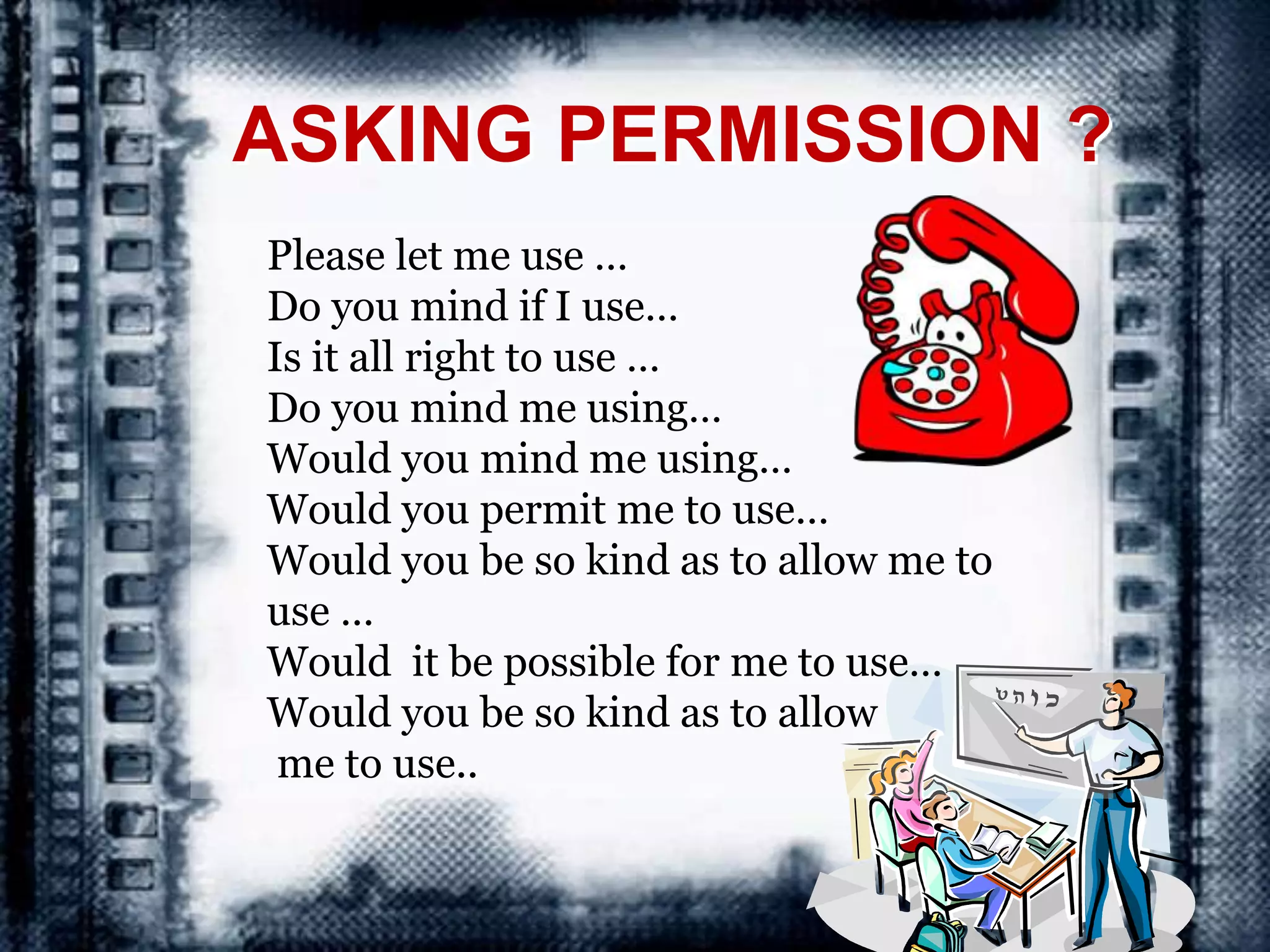 ASKING PERMISSION ?
Please let me use …
Do you mind if I use…
Is it all right to use …
Do you mind me using…
Would you mind me using…
Would you permit me to use…
Would you be so kind as to allow me to
use …
Would it be possible for me to use…
Would you be so kind as to allow
me to use..
 