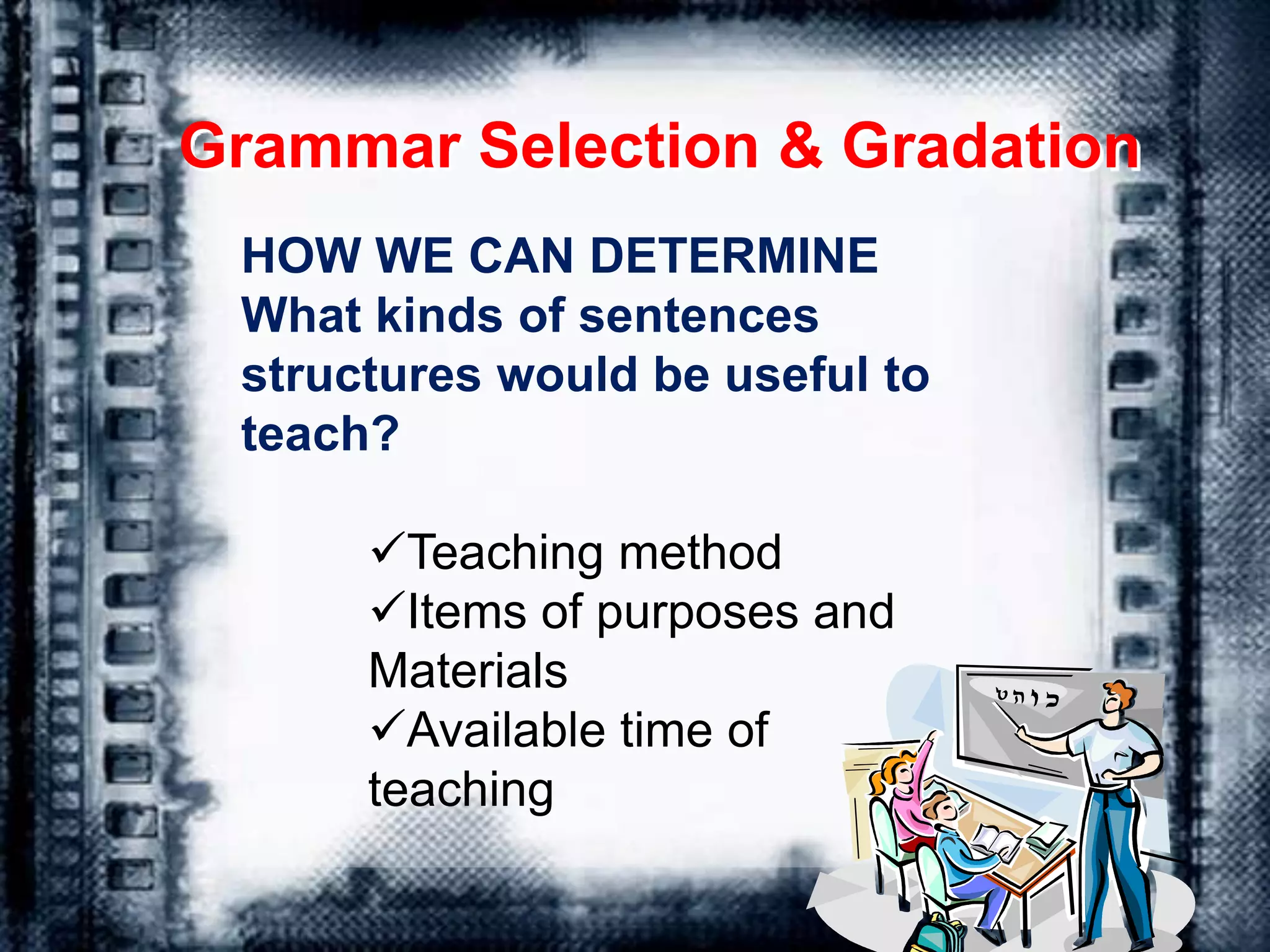 Grammar Selection & Gradation
HOW WE CAN DETERMINE
What kinds of sentences
structures would be useful to
teach?
Teaching method
Items of purposes and
Materials
Available time of
teaching
 