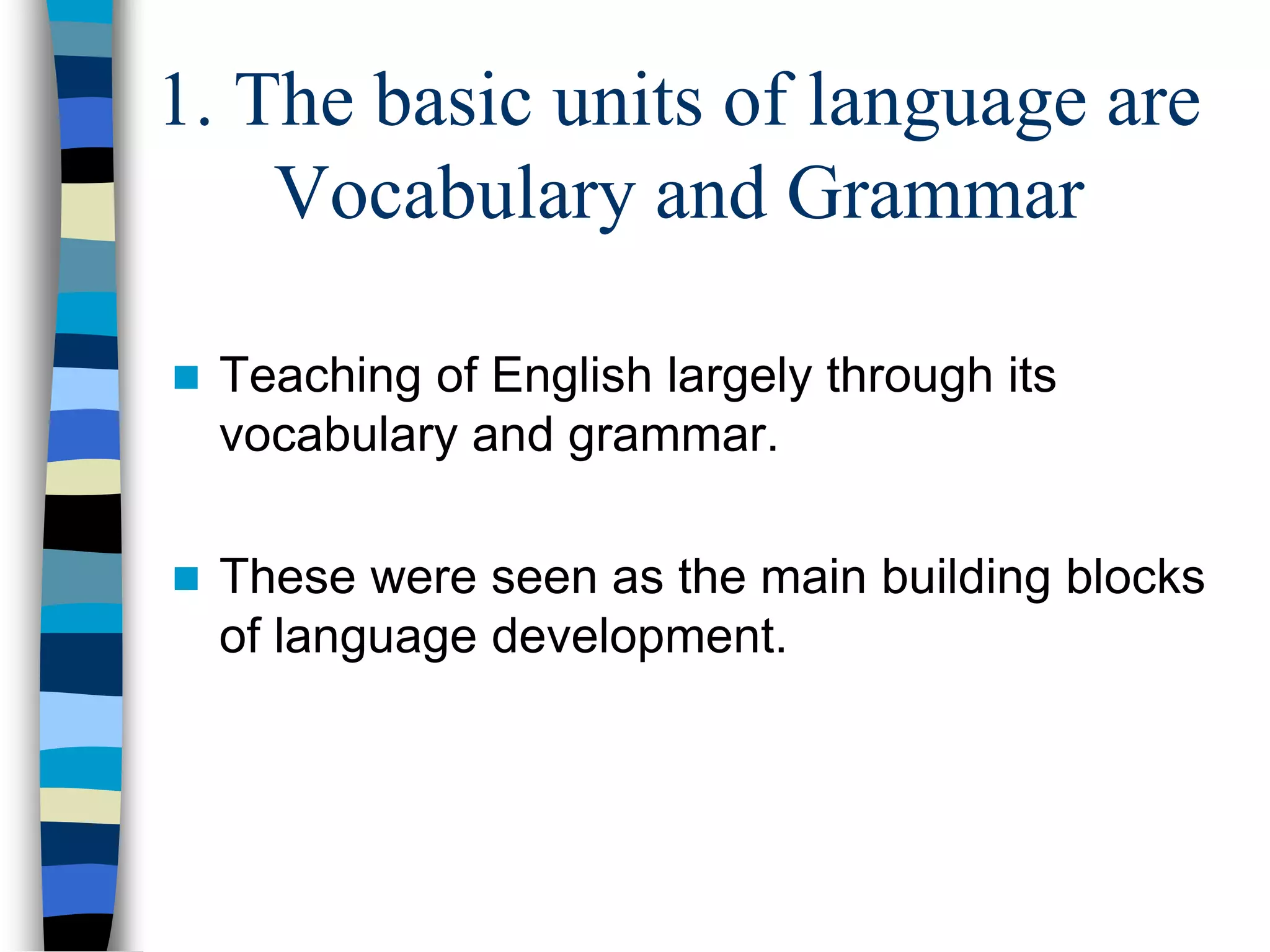 1. The basic units of language are
Vocabulary and Grammar
 Teaching of English largely through its
vocabulary and grammar.
 These were seen as the main building blocks
of language development.
 