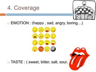 4. Coverage
 EMOTION : (happy , sad, angry, boring…)
 TASTE : ( sweet, bitter, salt, sour, …)
 