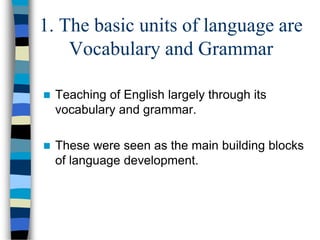 1. The basic units of language are
Vocabulary and Grammar
 Teaching of English largely through its
vocabulary and grammar.
 These were seen as the main building blocks
of language development.
 