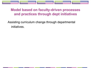 Model based on  faculty-driven processes and practices through dept initiatives Assisting curriculum change through departmental initiatives.   