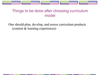 Things to be done after choosing curriculum model One should plan, develop, and assess curriculum products (content & learning experiences) 
