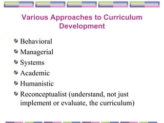 Various Approaches to Curriculum Development Behavioral  Managerial  Systems  Academic  Humanistic  Reconceptualist (understand, not just implement or evaluate, the curriculum) 