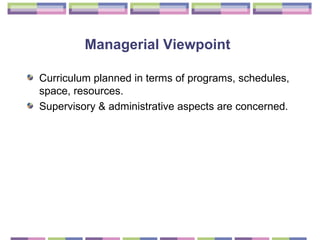 Managerial Viewpoint   Curriculum planned in terms of programs, schedules, space, resources.  Supervisory & administrative aspects are concerned. 