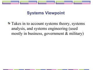 Systems Viewpoint   Takes in to account  systems theory, systems analysis, and systems engineering (used mostly in business, government & military) 
