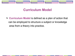 Curriculum Model Curriculum Model  is defined as a plan of action that  can be employed to structure a subject or knowledge area from a theory into practice.   