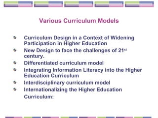 Various Curriculum Models Curriculum Design in a Context of Widening Participation in Higher Education   New Design to face the   challenges of   21 st  century. Differentiated curriculum model Integrating Information Literacy into the Higher Education Curriculum Interdisciplinary curriculum model Internationalizing the Higher Education Curriculum:   