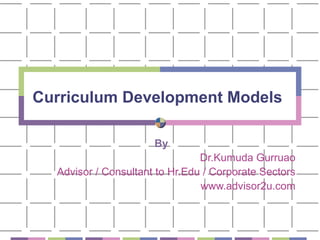 Curriculum Development Models By Dr.Kumuda Gurruao Advisor / Consultant to Hr.Edu / Corporate Sectors www.advisor2u.com 