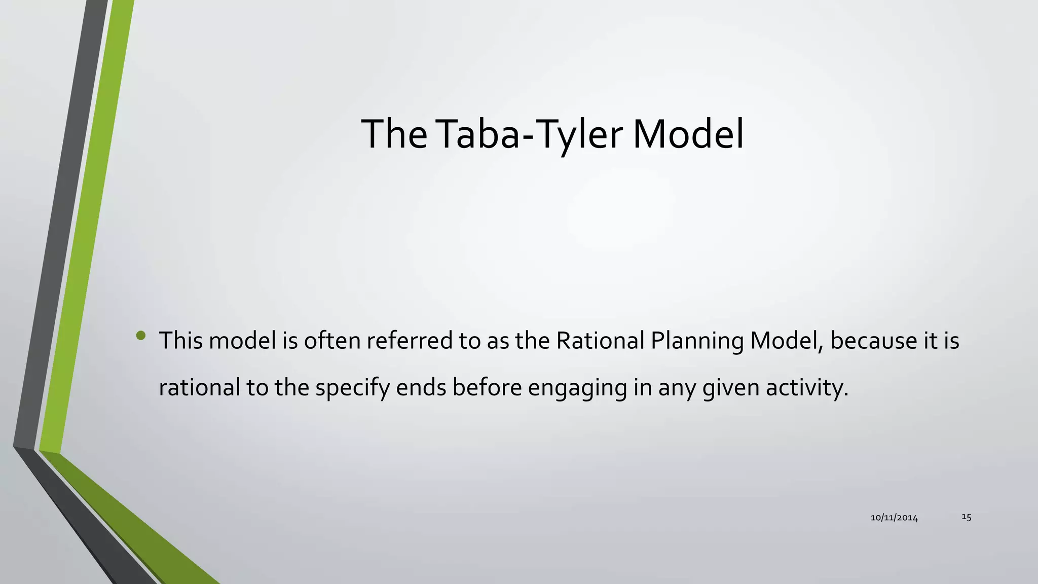 TheTaba-Tyler Model
• This model is often referred to as the Rational Planning Model, because it is
rational to the specify ends before engaging in any given activity.
10/11/2014 15
 