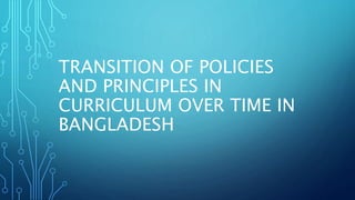 TRANSITION OF POLICIES
AND PRINCIPLES IN
CURRICULUM OVER TIME IN
BANGLADESH
 