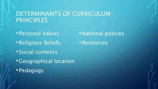 DETERMINANTS OF CURRICULUM
PRINCIPLES
•Personal Values
•Religious Beliefs
•Social contexts
•Geographical location
•Pedagogy
•National policies
•Resources
 