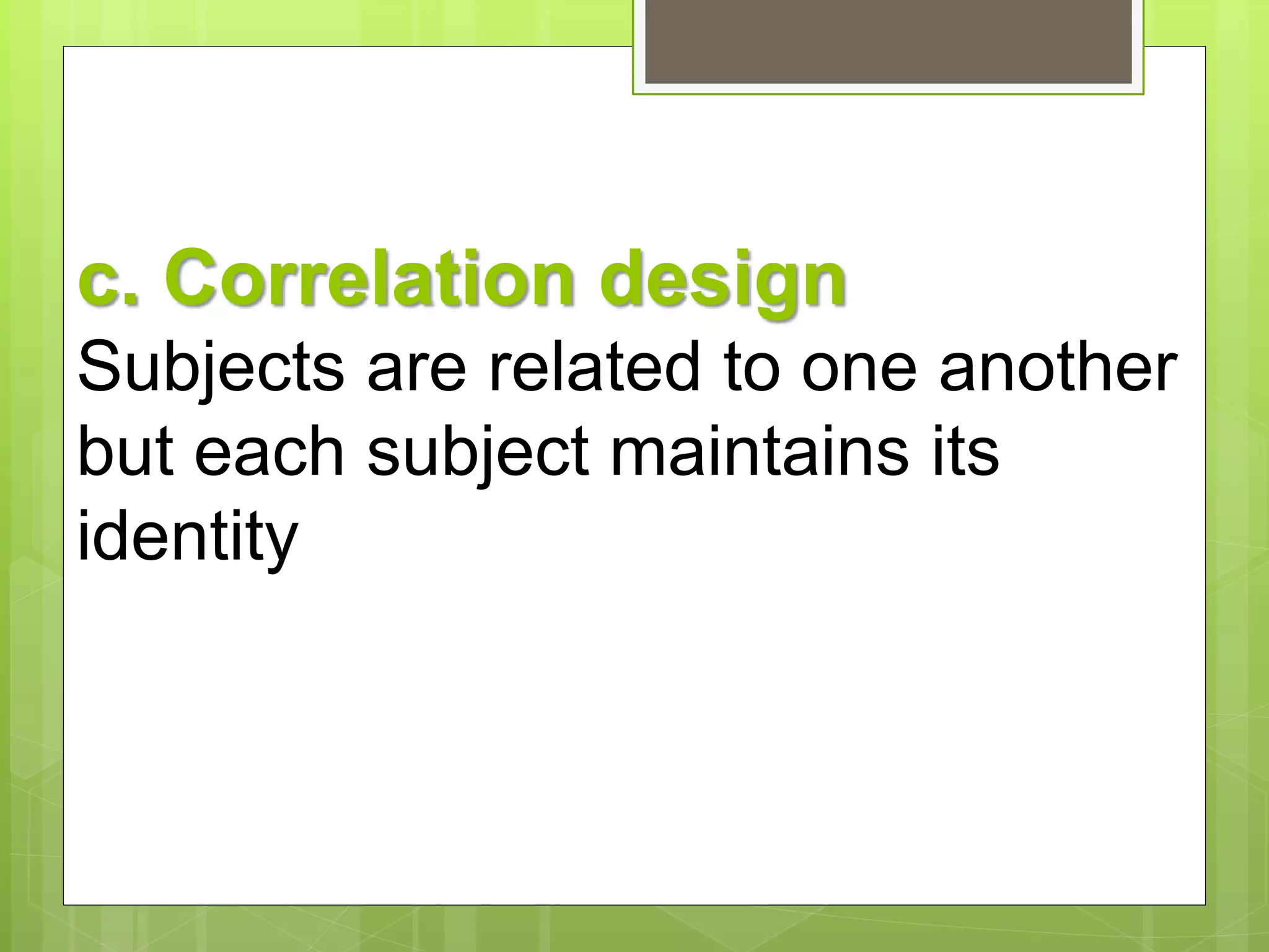 c. Correlation design 
Subjects are related to one another 
but each subject maintains its 
identity 
 