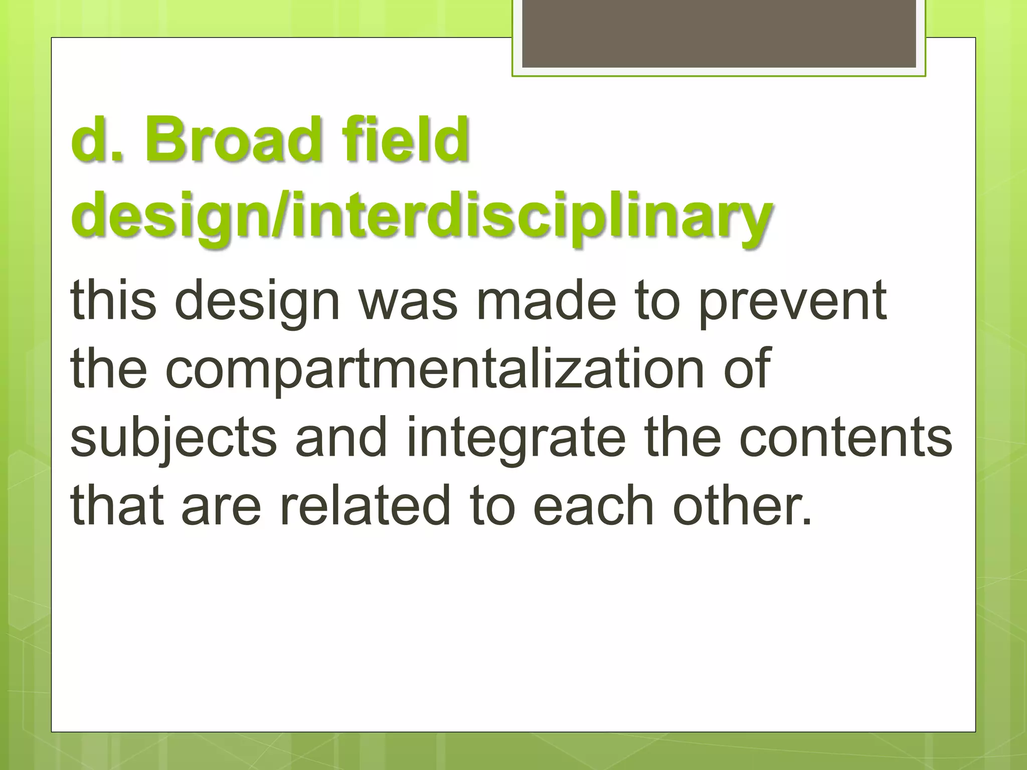 d. Broad field 
design/interdisciplinary 
this design was made to prevent 
the compartmentalization of 
subjects and integrate the contents 
that are related to each other. 
 