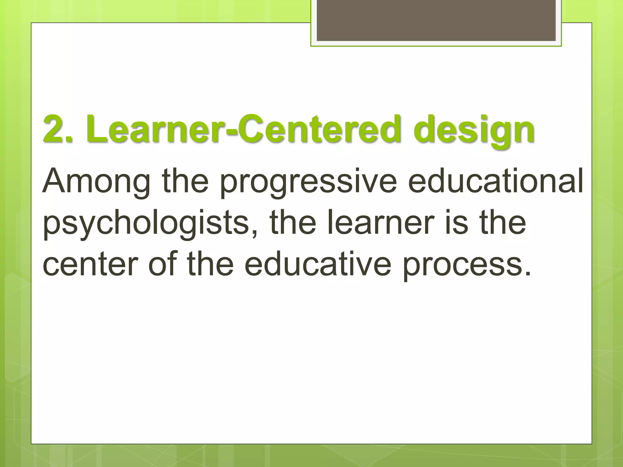 2. Learner-Centered design 
Among the progressive educational 
psychologists, the learner is the 
center of the educative process. 
 