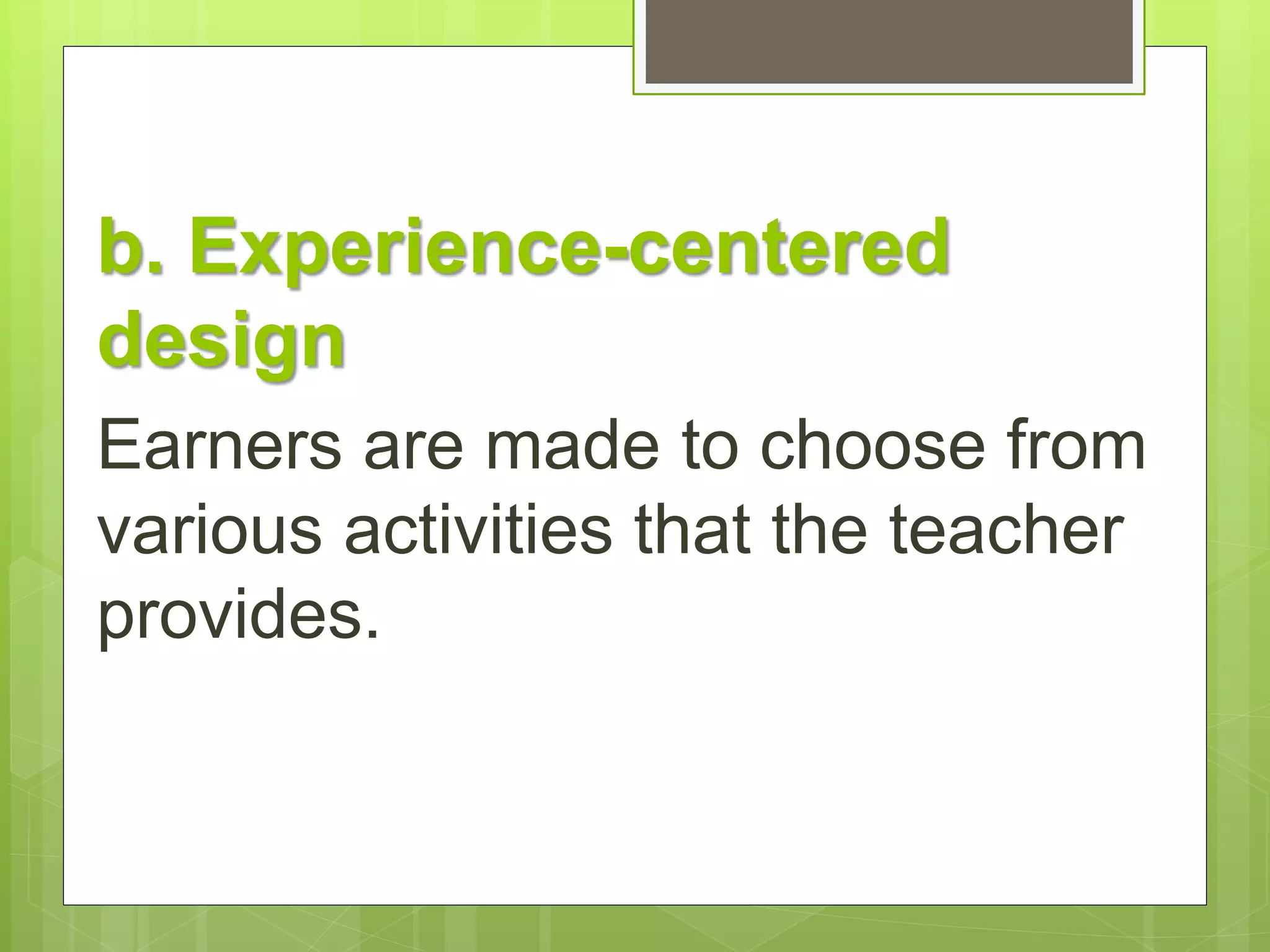 b. Experience-centered 
design 
Earners are made to choose from 
various activities that the teacher 
provides. 
 
