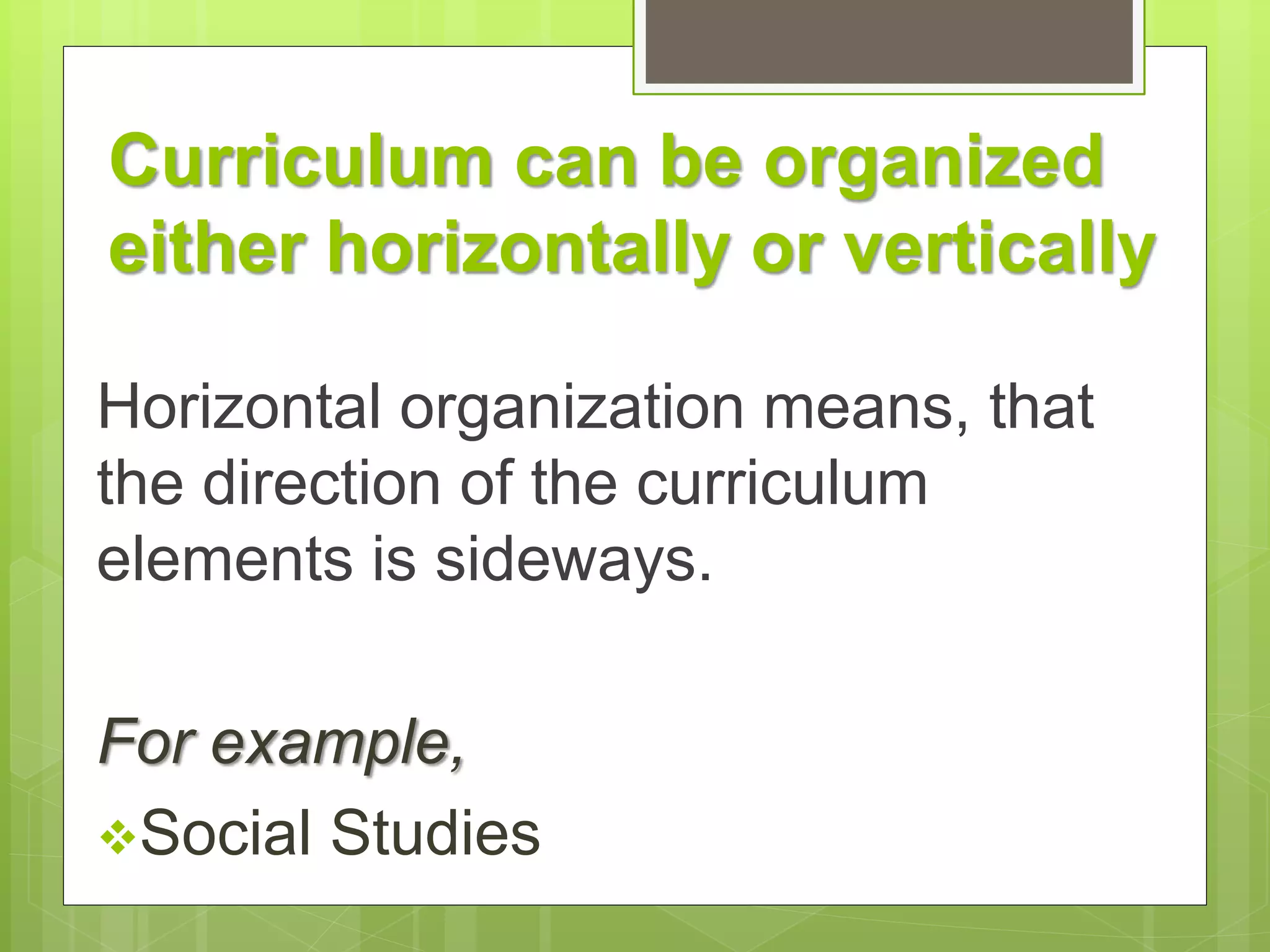 Curriculum can be organized 
either horizontally or vertically 
Horizontal organization means, that 
the direction of the curriculum 
elements is sideways. 
For example, 
Social Studies 
 
