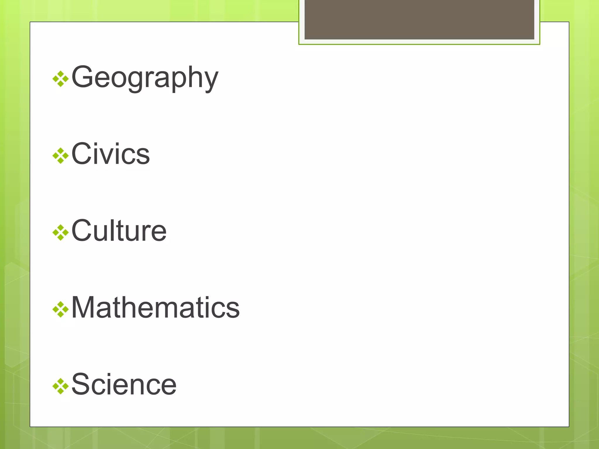 Geography 
Civics 
Culture 
Mathematics 
Science 
 