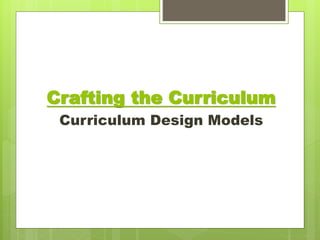 Crafting the Curriculum 
Curriculum Design Models 
 