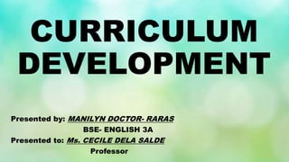 CURRICULUM
DEVELOPMENT
Presented by: MANILYN DOCTOR- RARAS
BSE- ENGLISH 3A
Presented to: Ms. CECILE DELA SALDE
Professor
 