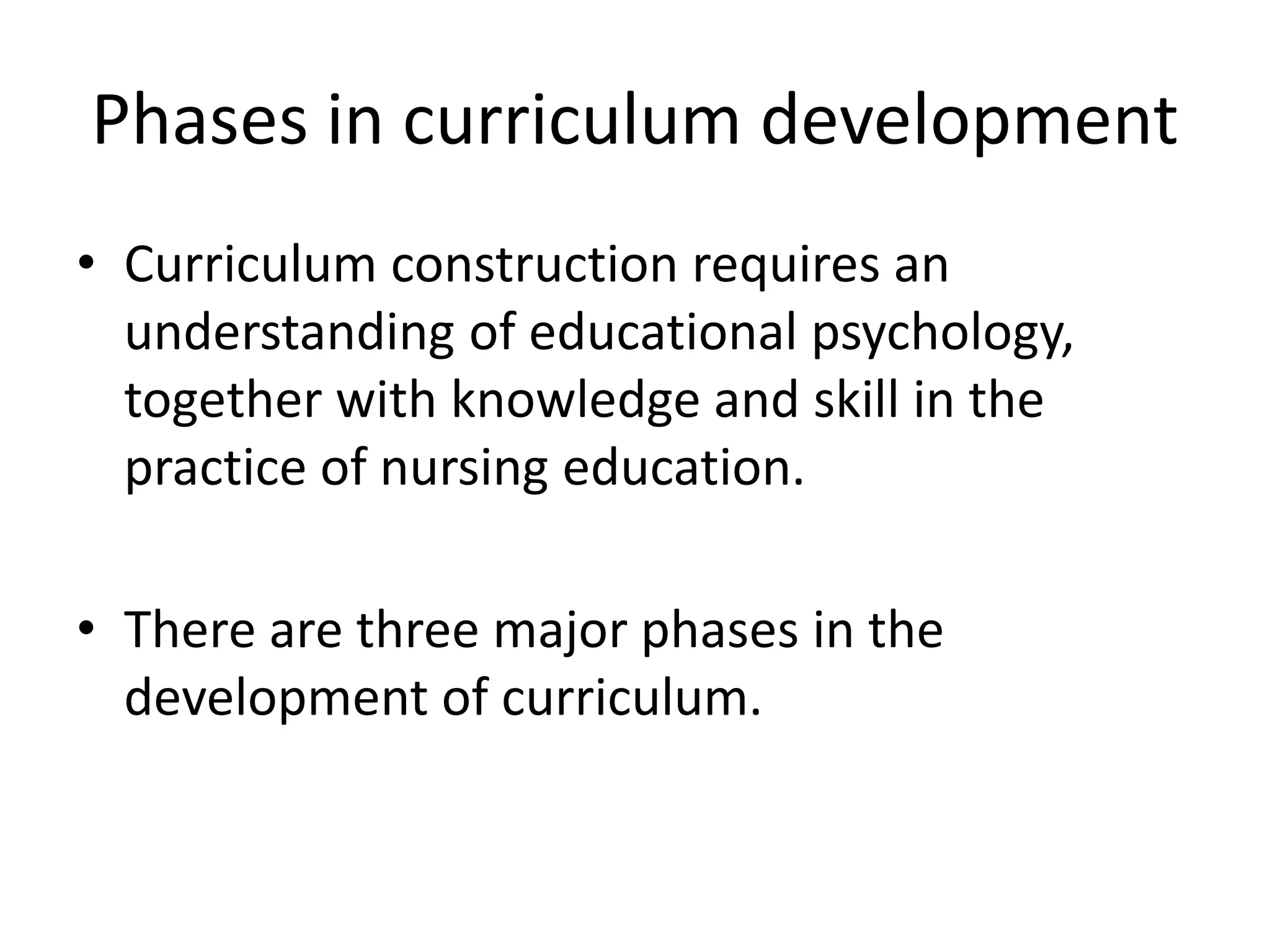 Phases in curriculum development
• Curriculum construction requires an
understanding of educational psychology,
together with knowledge and skill in the
practice of nursing education.
• There are three major phases in the
development of curriculum.
 
