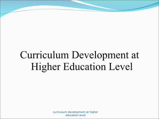 <ul><li>Curriculum Development at Higher Education Level </li></ul>curriculum development at higher education level 