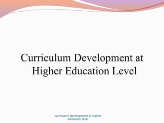 Curriculum Development at
Higher Education Level
curriculum development at higher
education level
 