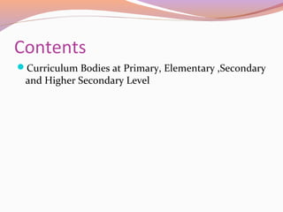 Contents
Curriculum Bodies at Primary, Elementary ,Secondary
and Higher Secondary Level
 
