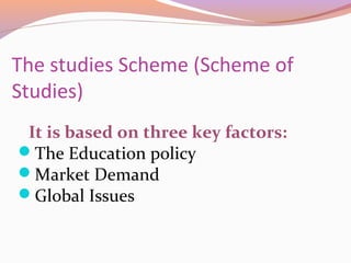 The studies Scheme (Scheme of
Studies)
It is based on three key factors:
The Education policy
Market Demand
Global Issues
 