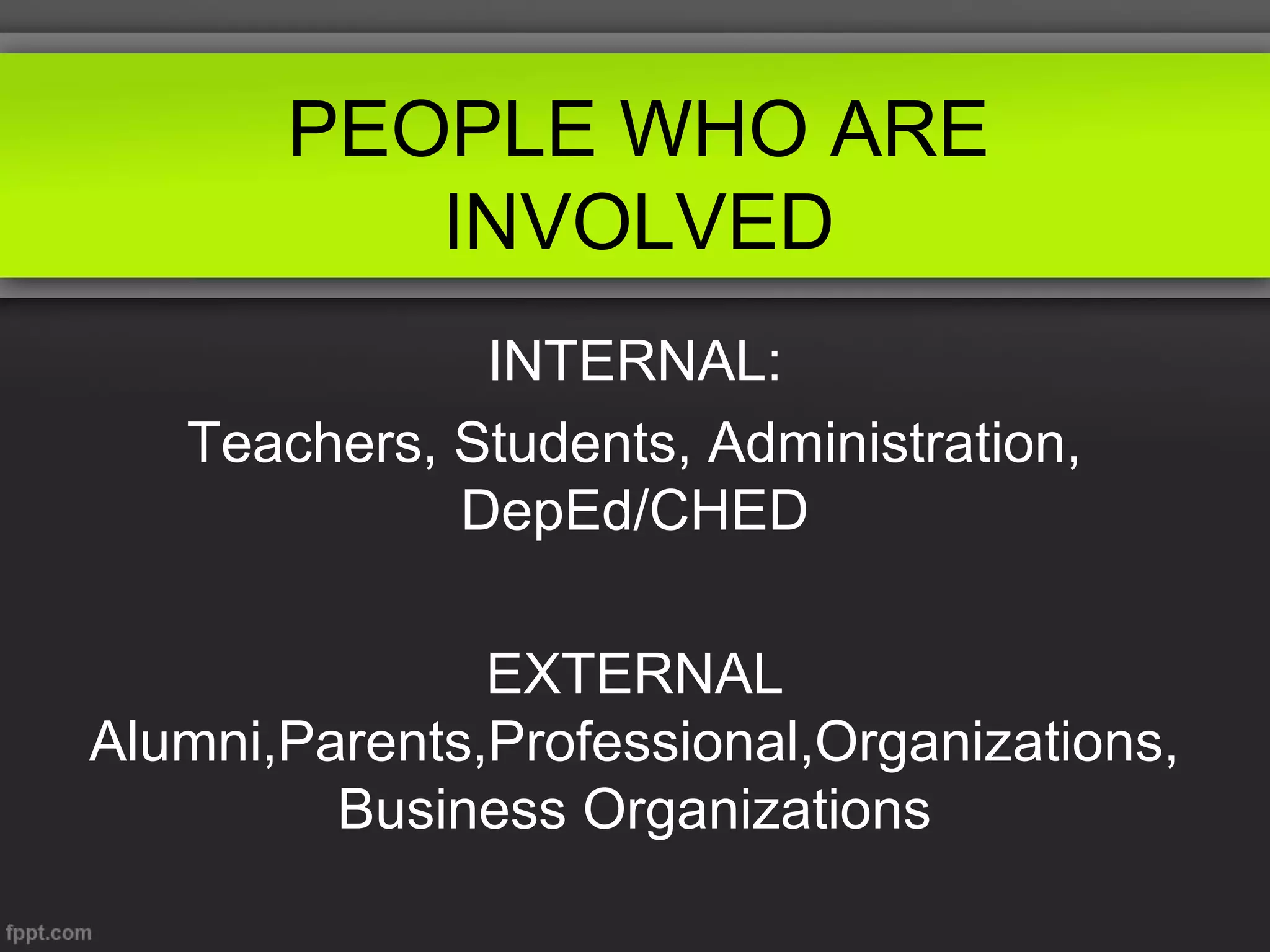 PEOPLE WHO ARE
INVOLVED
INTERNAL:
Teachers, Students, Administration,
DepEd/CHED
EXTERNAL
Alumni,Parents,Professional,Organizations,
Business Organizations

 