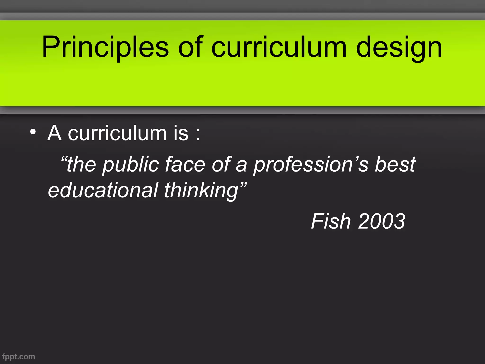 Principles of curriculum design
• A curriculum is :
“the public face of a profession’s best
educational thinking”
Fish 2003

 