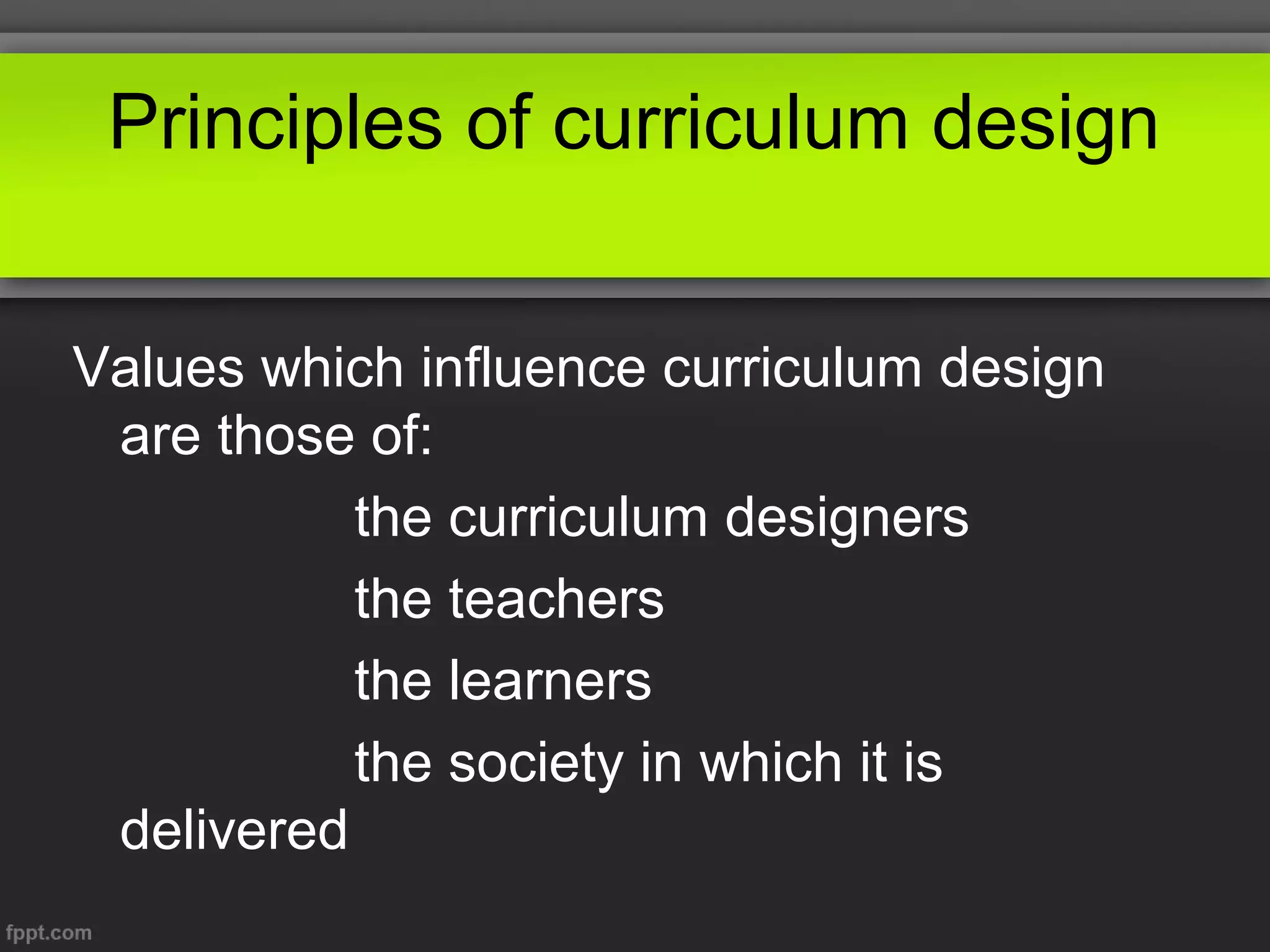 Principles of curriculum design
Values which influence curriculum design
are those of:
the curriculum designers
the teachers
the learners
the society in which it is
delivered

 