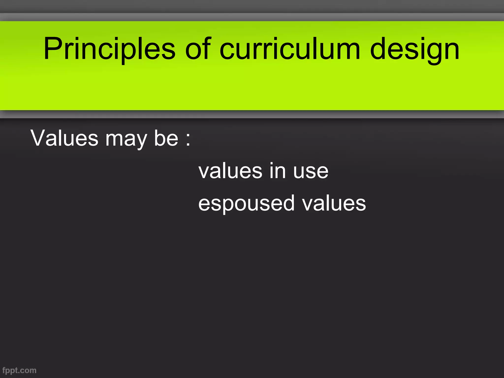 Principles of curriculum design
Values may be :
values in use
espoused values

 