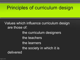 Principles of curriculum design
Values which influence curriculum design
are those of:
the curriculum designers
the teachers
the learners
the society in which it is
delivered

 