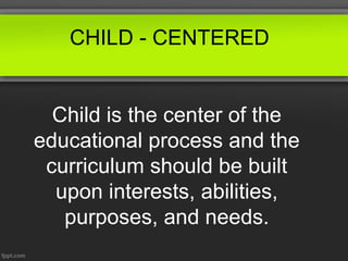 CHILD - CENTERED


  Child is the center of the
educational process and the
 curriculum should be built
  upon interests, abilities,
   purposes, and needs.
 